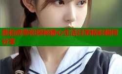 唐伯虎带你探秘糖心生活日常精彩瞬间分享