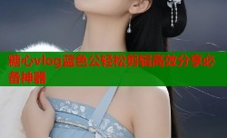 糖心vlog蓝色公轻松剪辑高效分享必备神器