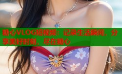 糖心VLOG短视频：记录生活瞬间，分享美好时刻，尽在糖心
