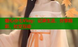 糖心小七Vlog：记录生活，分享精彩，社交互动