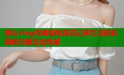 糖心vlog传媒樱桃真实记录生活精彩瞬间引爆互动热潮