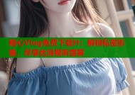糖心Vlog免费下载H：解锁私密影像，尽享丝滑视听盛宴