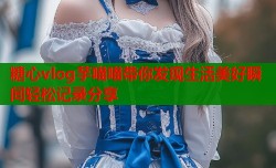 糖心vlog芋喵喵带你发现生活美好瞬间轻松记录分享