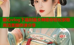 糖心vlog下载封面女神助你轻松获取高清美图快速分享