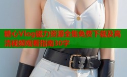 糖心Vlog磁力资源全集免费下载及高清视频观看指南30字