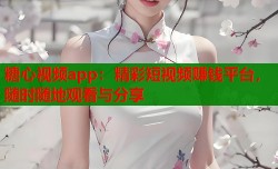 糖心视频app：精彩短视频赚钱平台，随时随地观看与分享