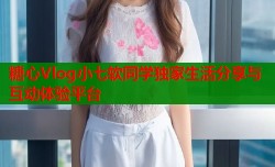 糖心Vlog小七软同学独家生活分享与互动体验平台