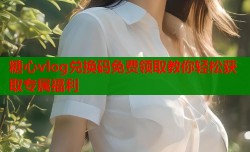 糖心vlog兑换码免费领取教你轻松获取专属福利