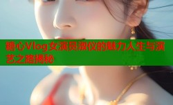 糖心Vlog女演员淑仪的魅力人生与演艺之路揭秘