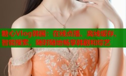 糖心Vlog韩国：在线点播、离线缓存、智能搜索，随时随地畅享韩剧和综艺