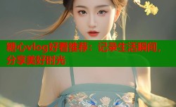 糖心vlog好看推荐：记录生活瞬间，分享美好时光