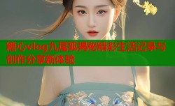 糖心vlog九尾狐揭秘精彩生活记录与创作分享新体验