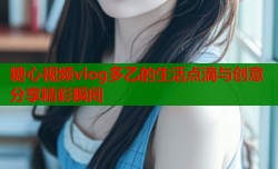 糖心视频vlog多乙的生活点滴与创意分享精彩瞬间