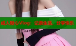 成人糖心Vlog：记录生活，分享快乐
