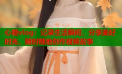 心糖vlog：记录生活瞬间，分享美好时光，随时随地创作视频故事