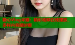 糖心Vlog米娜：精彩视频在线播放，多样内容随时看