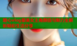 糖心vlog最美女主角颜值与魅力全解析精彩生活分享