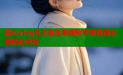 糖心vlog女主角名单揭秘平家推荐必看精彩内容