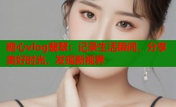 糖心vlog翡翠：记录生活瞬间，分享美好时光，发现新视界