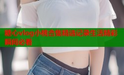 糖心vlog小桃合集精选记录生活精彩瞬间必看