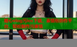 糖心vlog污ios下载，表情包创作平台，轻松制作污表情