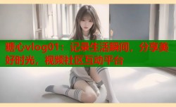 糖心vlog01：记录生活瞬间，分享美好时光，视频社区互动平台