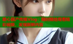 糖心国产传媒Vlog：随时随地观看精彩视频，发现新鲜内容