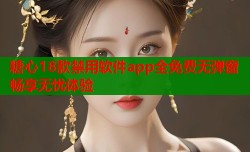 糖心18款禁用软件app全免费无弹窗畅享无忧体验