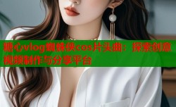 糖心vlog蜘蛛侠cos片头曲：探索创意视频制作与分享平台