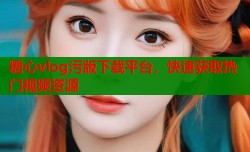 糖心vlog污版下载平台，快速获取热门视频资源