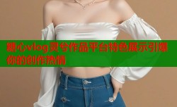 糖心vlog灵兮作品平台特色展示引爆你的创作热情