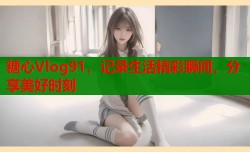 糖心Vlog91，记录生活精彩瞬间，分享美好时刻