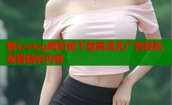糖心vlog厕所版下载高清无广告轻松观看精彩内容