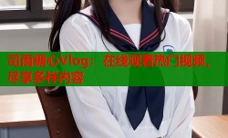 司雨糖心Vlog：在线观看热门视频，尽享多样内容