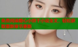 免费阅读糖心小饼干小说全文，轻松获取最新章节更新