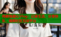 鸡教练糖心Vlog：记录生活，分享快乐，视频社区互动平台