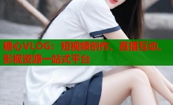糖心VLOG：短视频创作、直播互动、影视资源一站式平台