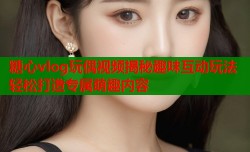 糖心vlog玩偶视频揭秘趣味互动玩法轻松打造专属萌趣内容
