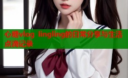 心糖vlog lingling的日常分享与生活点滴记录