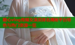 糖心vlog传媒女演员排名揭秘平台特色与热门资源一览
