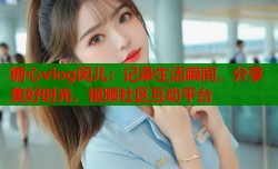 糖心vlog闵儿：记录生活瞬间，分享美好时光，视频社区互动平台