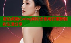 唐伯虎糖心vlog精彩合集每日更新精彩生活分享
