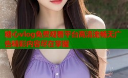 糖心vlog免费观看平台高清流畅无广告精彩内容尽在掌握