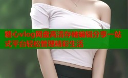 糖心vlog网盘高清存储编辑分享一站式平台轻松管理精彩生活