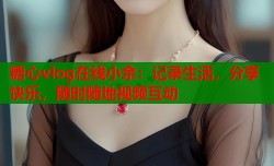 糖心vlog在线小余：记录生活，分享快乐，随时随地视频互动