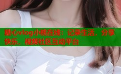 糖心vlog小桃在线：记录生活，分享快乐，视频社区互动平台