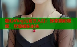 糖心Vlog污官方入口：探索精彩视频，尽享娱乐时光