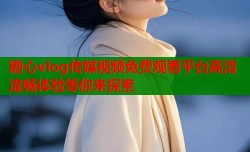 糖心vlog传媒视频免费观看平台高清流畅体验等你来探索
