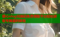 糖心vlog兑换码免费领取平台轻松获取专属福利体验