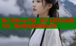 糖心直播app下载：美女主播互动直播平台，随时随地畅享精彩内容